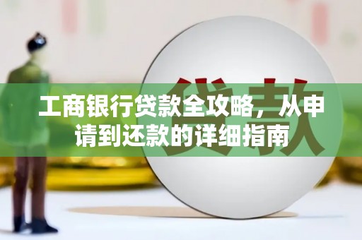 崇左工商银行贷款全攻略，从申请到还款的详细指南
