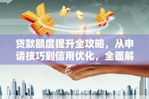 江阴贷款额度提升全攻略，从申请技巧到信用优化，全面解析