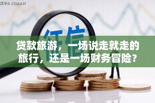 龙文贷款旅游，一场说走就走的旅行，还是一场财务冒险？