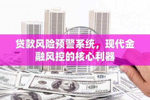 毕节贷款风险预警系统,现代金融风控的核心利器 毕节贷款风险预警系统,现代金融风控的核心利器