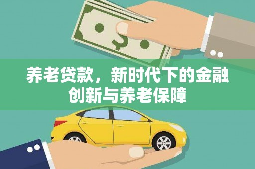 错那养老贷款，新时代下的金融创新与养老保障
