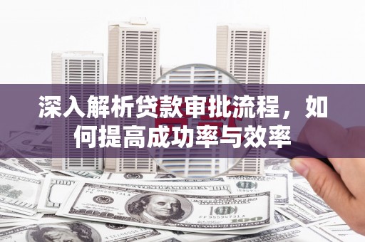 安福深入解析贷款审批流程，如何提高成功率与效率