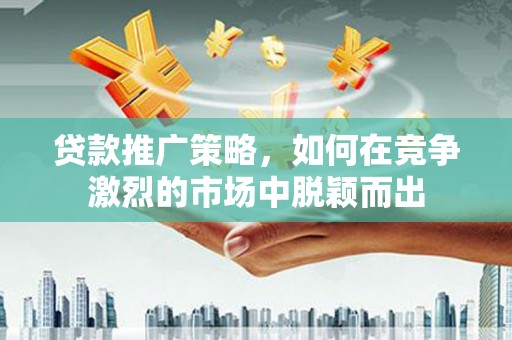裕华贷款推广策略，如何在竞争激烈的市场中脱颖而出