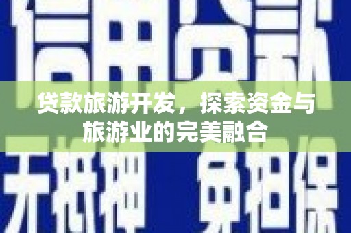 涿鹿贷款旅游开发，探索资金与旅游业的完美融合