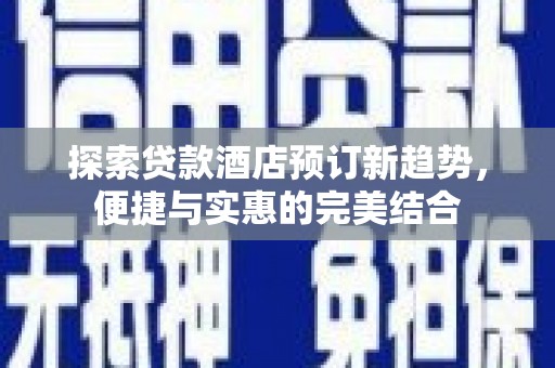 石柱探索贷款酒店预订新趋势，便捷与实惠的完美结合