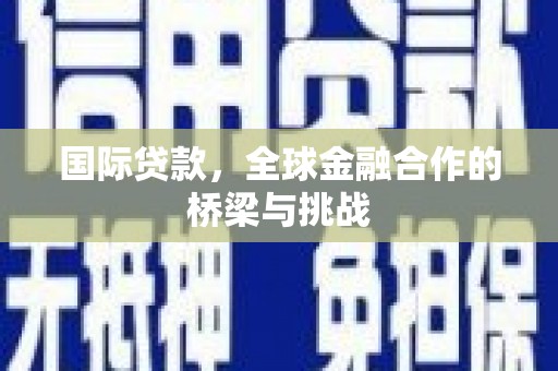 苍溪国际贷款，全球金融合作的桥梁与挑战