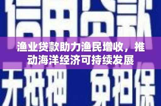 乳源渔业贷款助力渔民增收，推动海洋经济可持续发展
