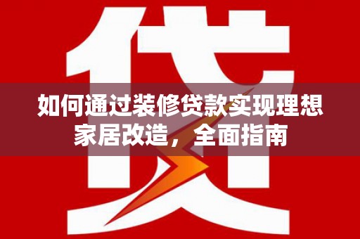 阿图什如何通过装修贷款实现理想家居改造，全面指南