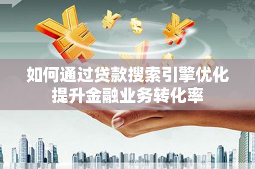 天水如何通过贷款搜索引擎优化提升金融业务转化率