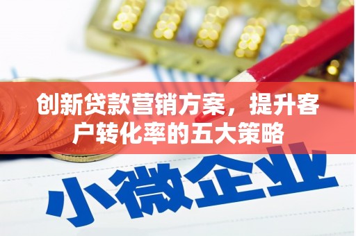 上甘岭创新贷款营销方案，提升客户转化率的五大策略