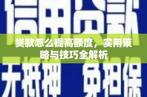雅安贷款怎么提高额度，实用策略与技巧全解析