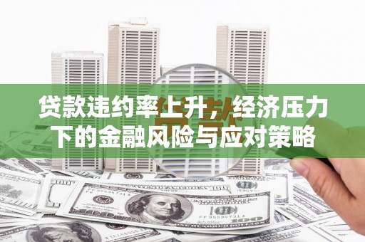 烟台贷款违约率上升，经济压力下的金融风险与应对策略