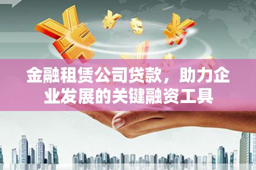 开江金融租赁公司贷款，助力企业发展的关键融资工具