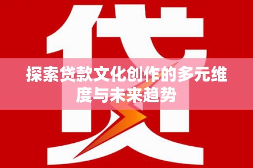 三台探索贷款文化创作的多元维度与未来趋势
