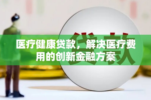 丰县医疗健康贷款，解决医疗费用的创新金融方案