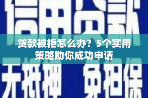 盂县贷款被拒怎么办？5个实用策略助你成功申请