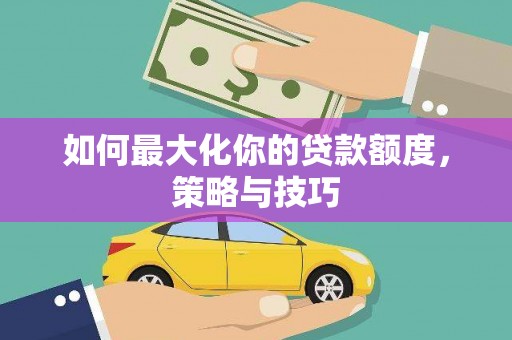 杏花岭如何最大化你的贷款额度，策略与技巧