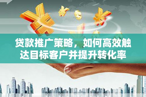 宝应贷款推广策略，如何高效触达目标客户并提升转化率