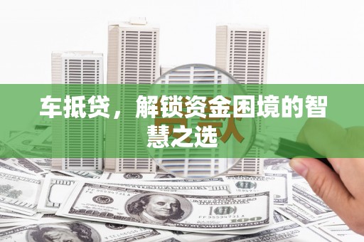双鸭山车抵贷，解锁资金困境的智慧之选