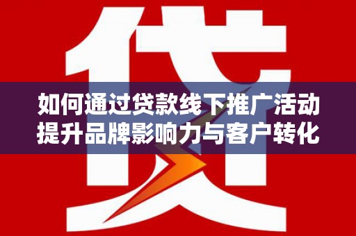 鹤峰如何通过贷款线下推广活动提升品牌影响力与客户转化率