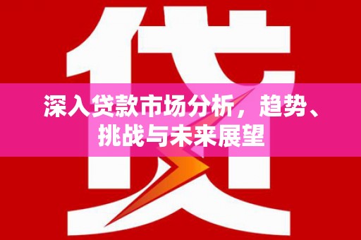 崇州深入贷款市场分析，趋势、挑战与未来展望
