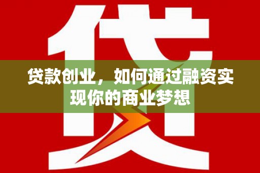 祁县贷款创业，如何通过融资实现你的商业梦想