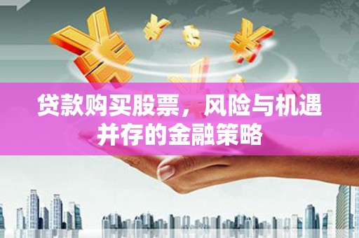 上犹贷款购买股票，风险与机遇并存的金融策略