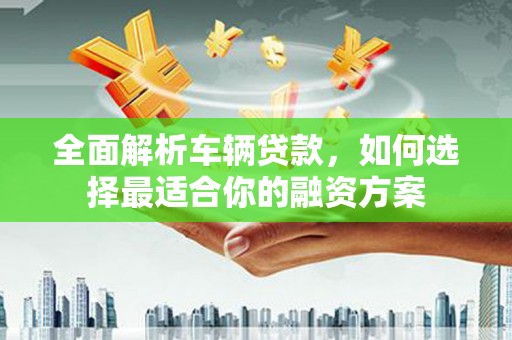 新蔡全面解析车辆贷款，如何选择最适合你的融资方案