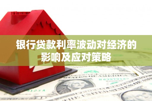 嵩县银行贷款利率波动对经济的影响及应对策略