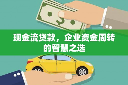 通榆现金流贷款，企业资金周转的智慧之选