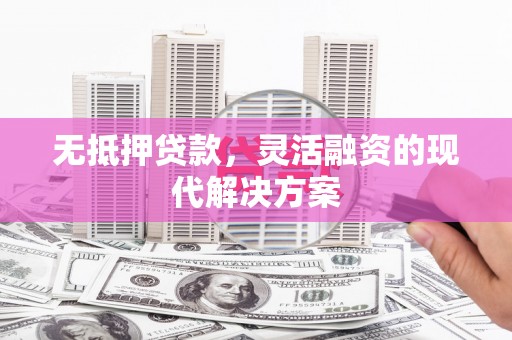 福海无抵押贷款，灵活融资的现代解决方案