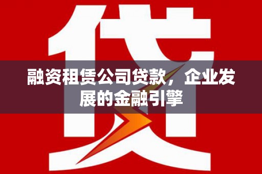 滨州融资租赁公司贷款，企业发展的金融引擎