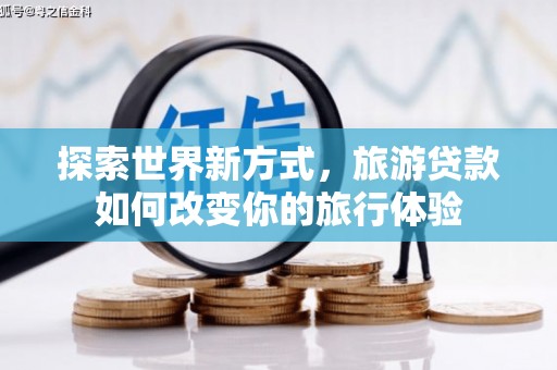麟游探索世界新方式，旅游贷款如何改变你的旅行体验