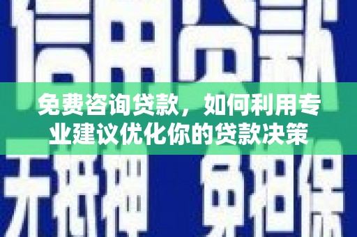 古丈免费咨询贷款，如何利用专业建议优化你的贷款决策