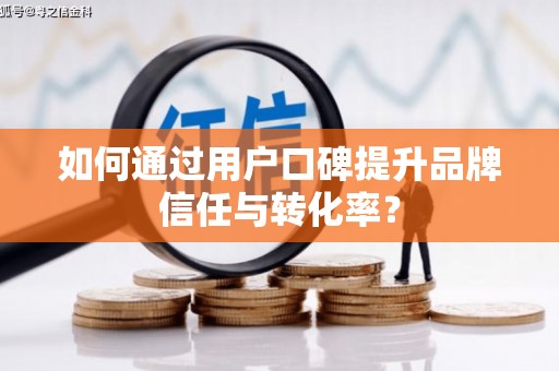 东阳如何通过用户口碑提升品牌信任与转化率？